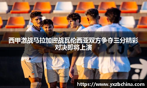 西甲激战马拉加迎战瓦伦西亚双方争夺三分精彩对决即将上演