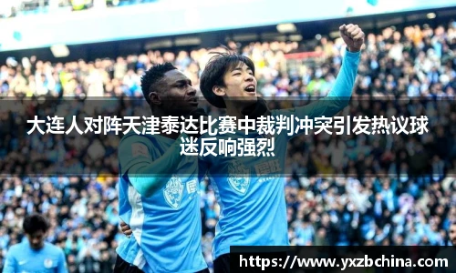 大连人对阵天津泰达比赛中裁判冲突引发热议球迷反响强烈